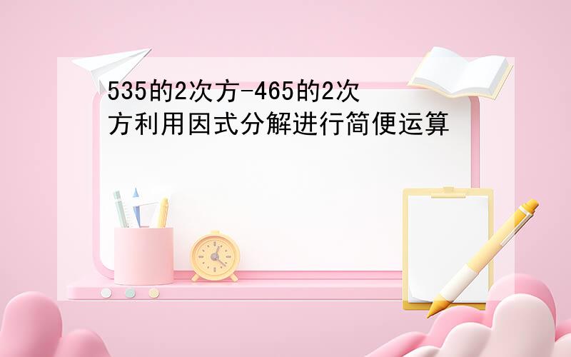 535的2次方-465的2次方利用因式分解进行简便运算