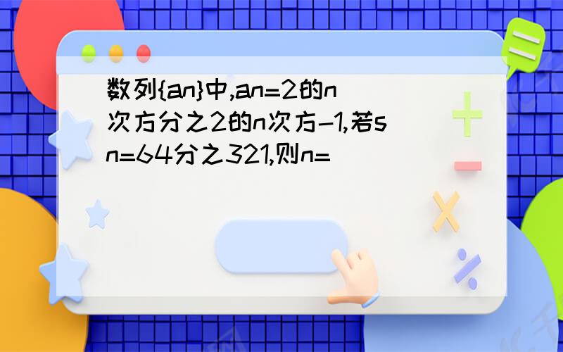 数列{an}中,an=2的n次方分之2的n次方-1,若sn=64分之321,则n=