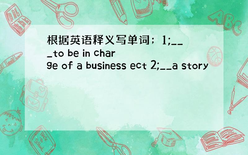 根据英语释义写单词；1;___to be in charge of a business ect 2;__a story