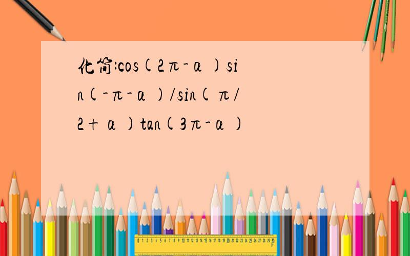 化简:cos(2π-α)sin(-π-α)/sin(π/2+α)tan(3π-α)