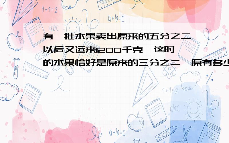 有一批水果卖出原来的五分之二以后又运来1200千克,这时的水果恰好是原来的三分之二,原有多少水果千克卖出多少检测?