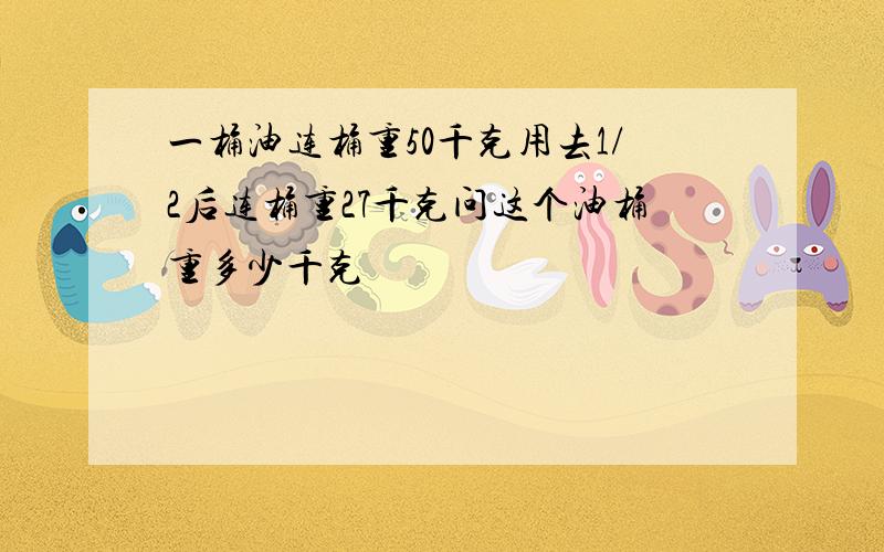 一桶油连桶重50千克用去1/2后连桶重27千克问这个油桶重多少千克