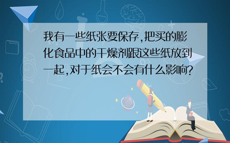 我有一些纸张要保存,把买的膨化食品中的干燥剂跟这些纸放到一起,对于纸会不会有什么影响?