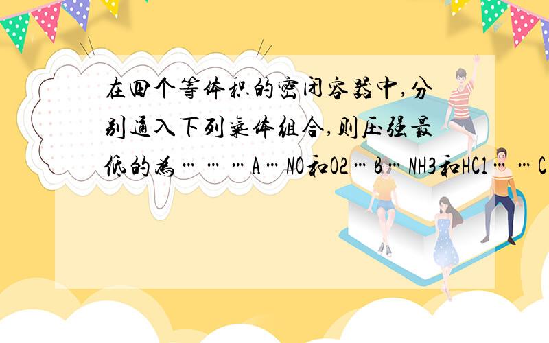 在四个等体积的密闭容器中,分别通入下列气体组合,则压强最低的为………A…NO和O2…B…NH3和HCl……C…CO