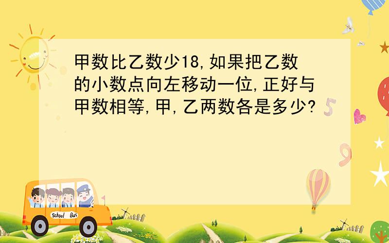 甲数比乙数少18,如果把乙数的小数点向左移动一位,正好与甲数相等,甲,乙两数各是多少?