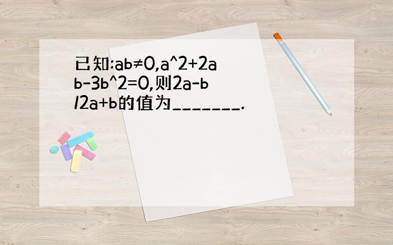 已知:ab≠0,a^2+2ab-3b^2=0,则2a-b/2a+b的值为_______.