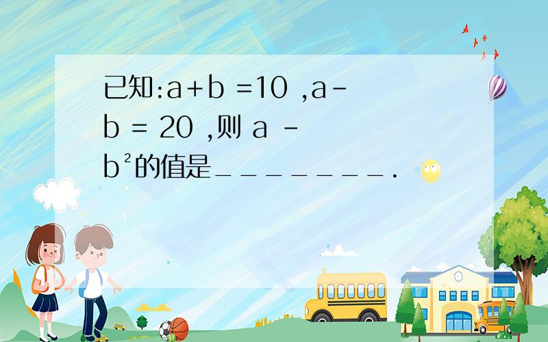 已知:a＋b =10 ,a－b = 20 ,则 a - b²的值是_______.