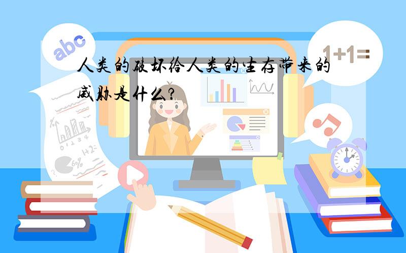 人类的破坏给人类的生存带来的威胁是什么?