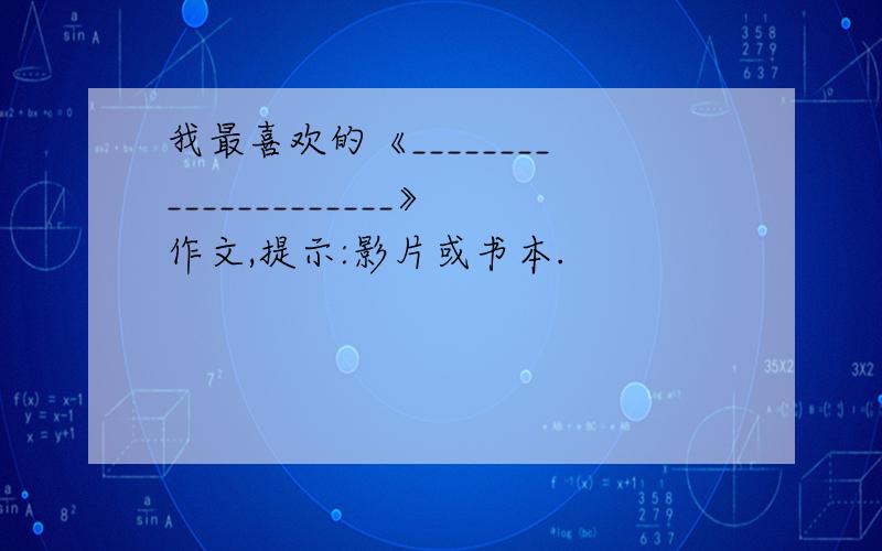 我最喜欢的《_____________________》作文,提示:影片或书本.