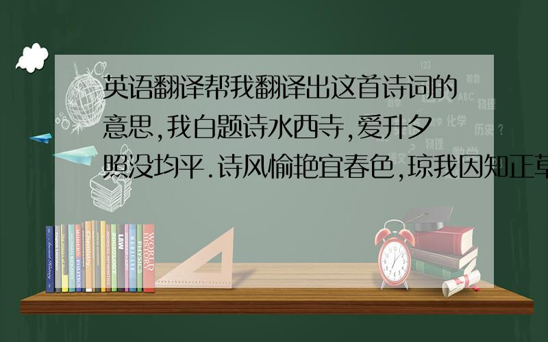 英语翻译帮我翻译出这首诗词的意思,我白题诗水西寺,爱升夕照没均平.诗风愉艳宜春色,琼我因知正草玄.