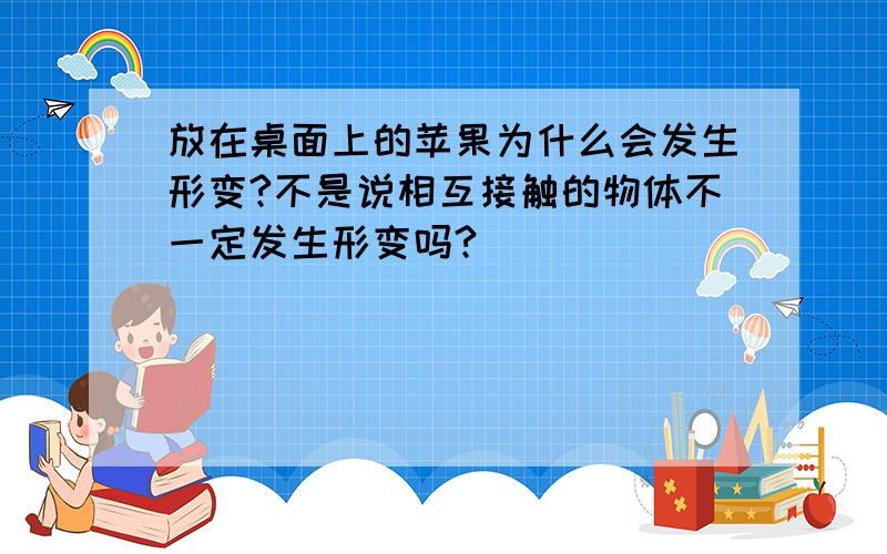 放在桌面上的苹果为什么会发生形变?不是说相互接触的物体不一定发生形变吗?