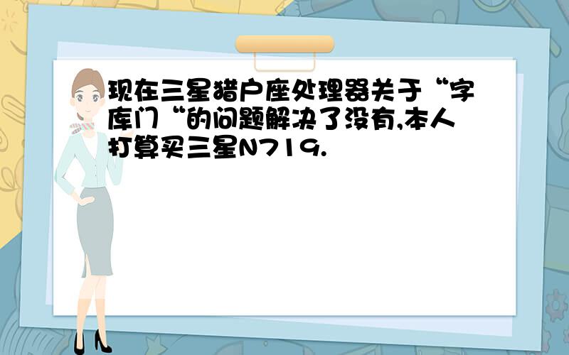 现在三星猎户座处理器关于“字库门“的问题解决了没有,本人打算买三星N719.