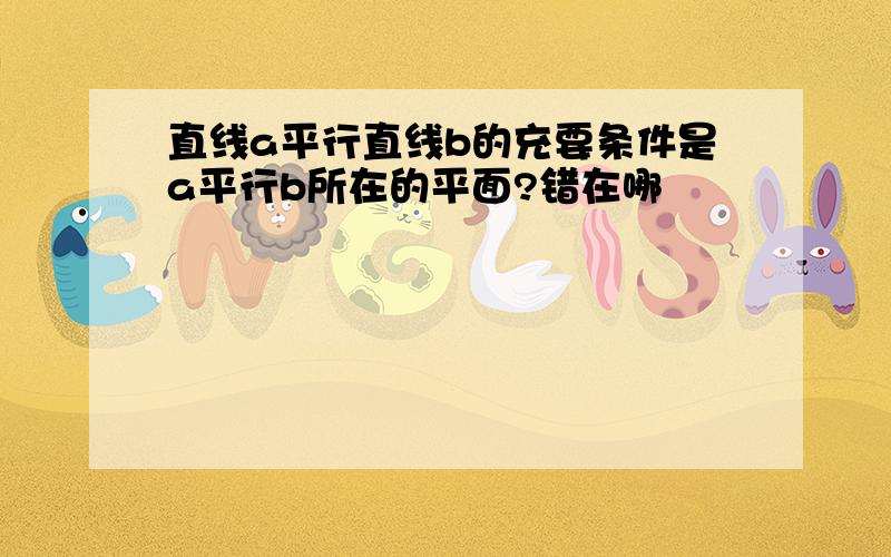 直线a平行直线b的充要条件是a平行b所在的平面?错在哪