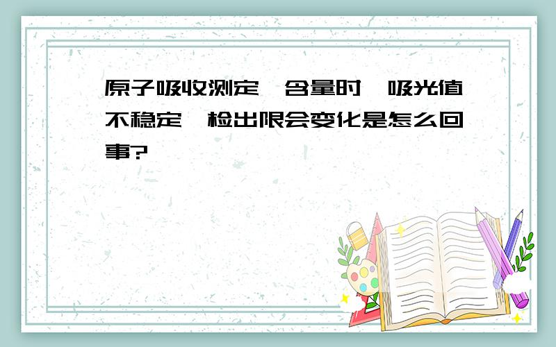 原子吸收测定锂含量时,吸光值不稳定,检出限会变化是怎么回事?