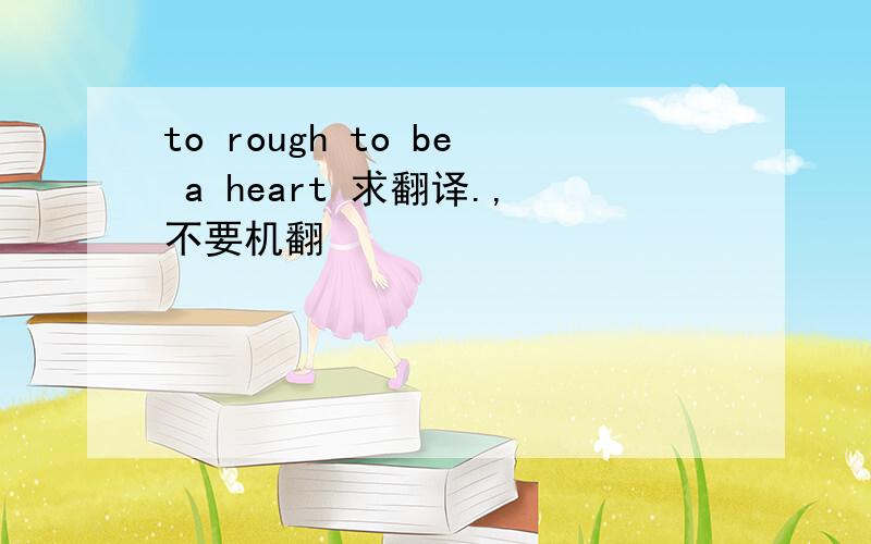 to rough to be a heart 求翻译.,不要机翻