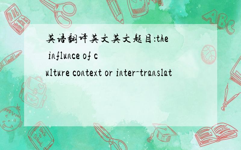 英语翻译英文英文题目：the influnce of culture context or inter-translat