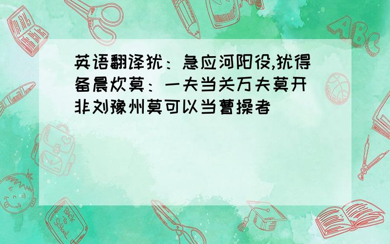 英语翻译犹：急应河阳役,犹得备晨炊莫：一夫当关万夫莫开 非刘豫州莫可以当曹操者