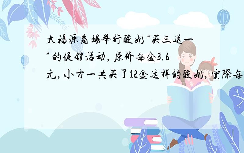 大福源商场举行酸奶“买三送一”的促销活动，原价每盒3.6元，小方一共买了12盒这样的酸奶，实际每盒便宜了多少钱？