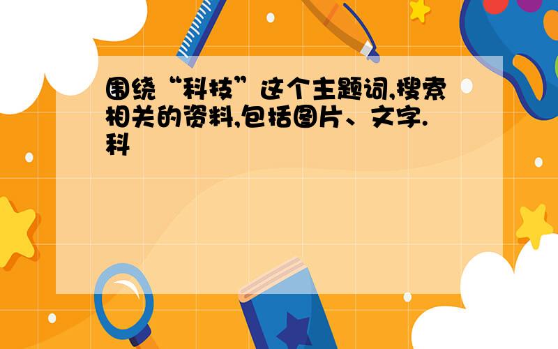 围绕“科技”这个主题词,搜索相关的资料,包括图片、文字.科