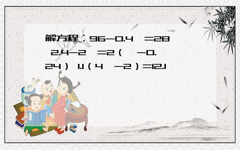 解方程：96-0.4×=28 2.4-2×=2（×-0.24） 1.1（4×-2）=12.1