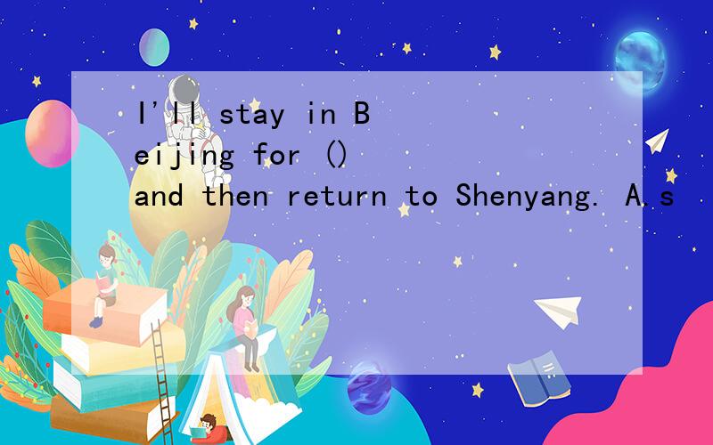 I'll stay in Beijing for () and then return to Shenyang. A.s