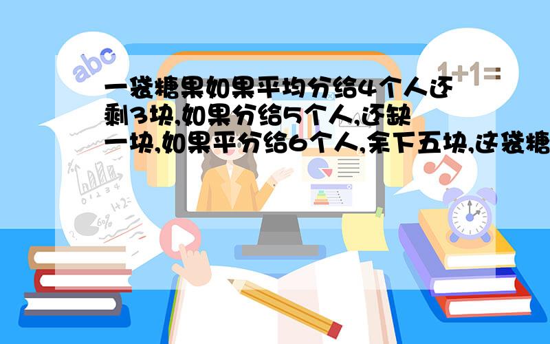 一袋糖果如果平均分给4个人还剩3块,如果分给5个人,还缺一块,如果平分给6个人,余下五块,这袋糖果至少有多少块?