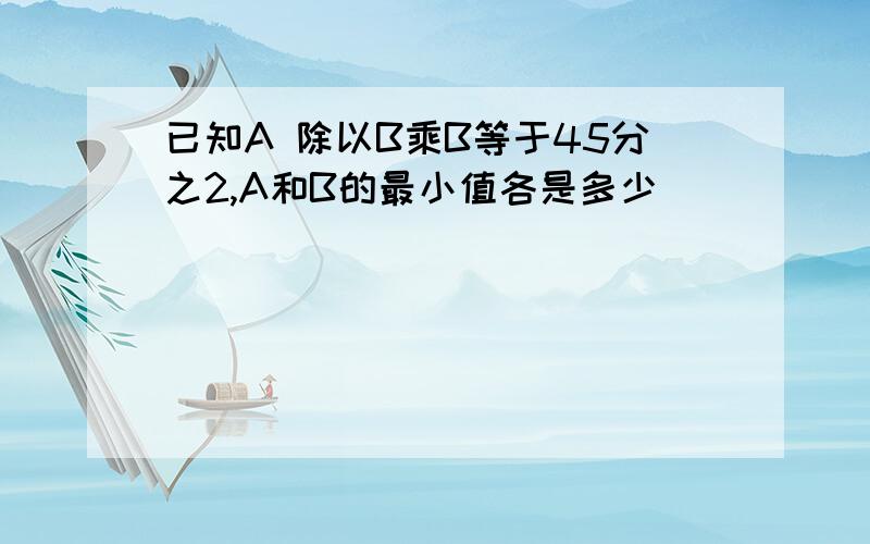 已知A 除以B乘B等于45分之2,A和B的最小值各是多少