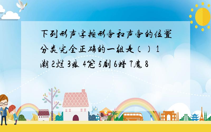 下列形声字按形旁和声旁的位置分类完全正确的一组是（） 1潮 2烂 3痕 4笼 5剧 6蜡 7魔 8