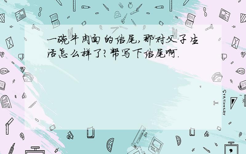 一碗牛肉面的结尾,那对父子生活怎么样了?帮写下结尾啊.