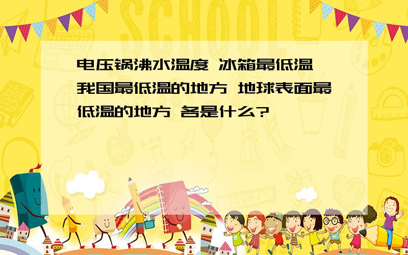 电压锅沸水温度 冰箱最低温 我国最低温的地方 地球表面最低温的地方 各是什么?