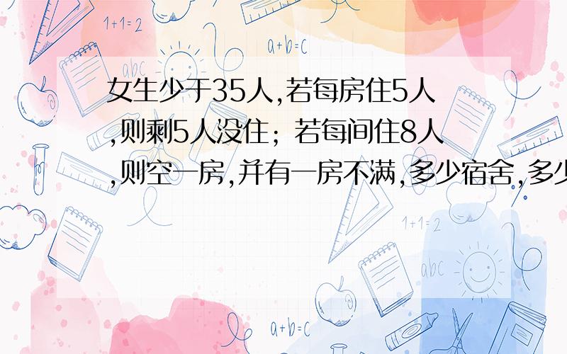 女生少于35人,若每房住5人,则剩5人没住；若每间住8人,则空一房,并有一房不满,多少宿舍,多少女生?