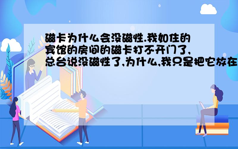 磁卡为什么会没磁性.我如住的宾馆的房间的磁卡打不开门了,总台说没磁性了,为什么,我只是把它放在口袋而已