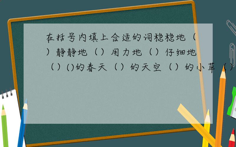 在括号内填上合适的词稳稳地（）静静地（）用力地（）仔细地（）()的春天（）的天空（）的小草（）的麦苗