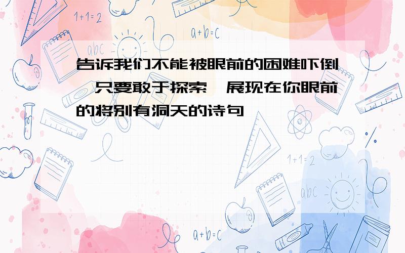 告诉我们不能被眼前的困难吓倒,只要敢于探索,展现在你眼前的将别有洞天的诗句