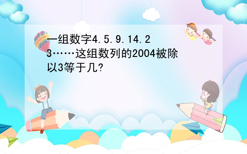 一组数字4.5.9.14.23……这组数列的2004被除以3等于几?