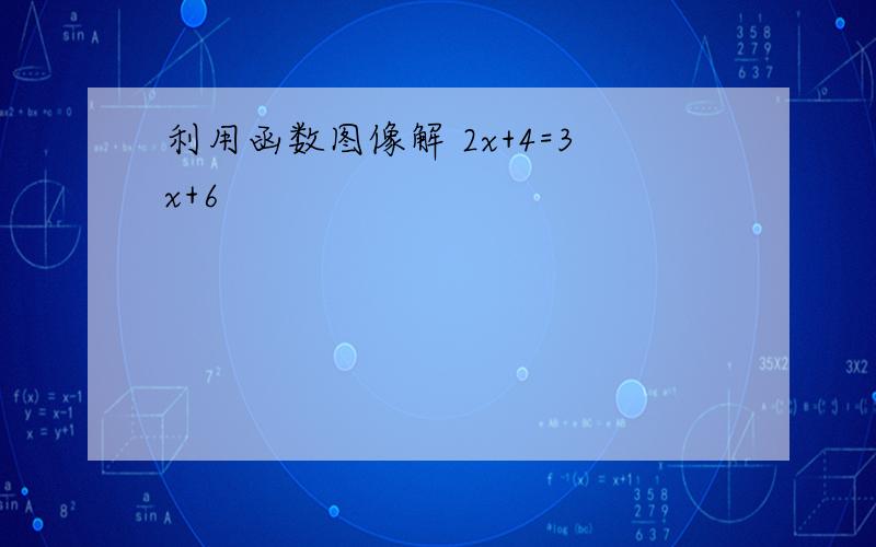 利用函数图像解 2x+4=3x+6