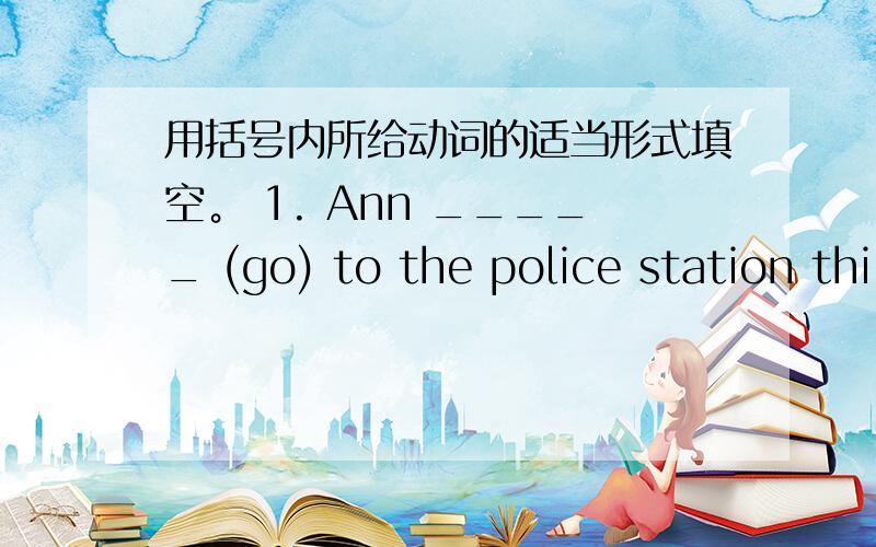 用括号内所给动词的适当形式填空。 1. Ann _____ (go) to the police station thi