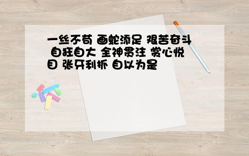 一丝不苟 画蛇添足 艰苦奋斗 自狂自大 全神贯注 赏心悦目 张牙利抓 自以为是