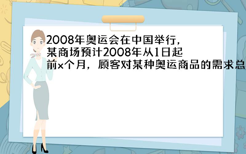 2008年奥运会在中国举行，某商场预计2008年从1日起前x个月，顾客对某种奥运商品的需求总量p（x）件与月份x的近似关