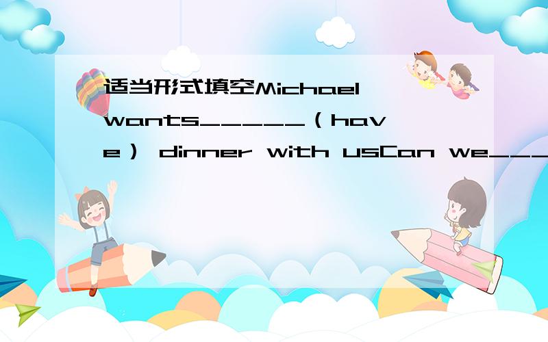 适当形式填空Michael wants_____（have） dinner with usCan we_____（eat