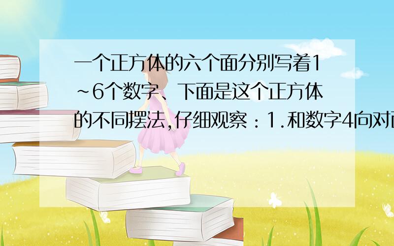 一个正方体的六个面分别写着1~6个数字、下面是这个正方体的不同摆法,仔细观察：1.和数字4向对面的是数字