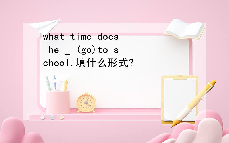 what time does he _ (go)to school.填什么形式?