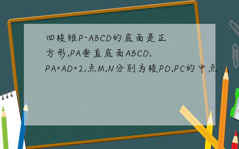 四棱锥P-ABCD的底面是正方形,PA垂直底面ABCD,PA=AD=2,点M,N分别为棱PD,PC的中点