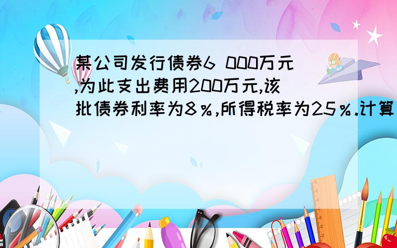 某公司发行债券6 000万元,为此支出费用200万元,该批债券利率为8％,所得税率为25％.计算其债券成本率.