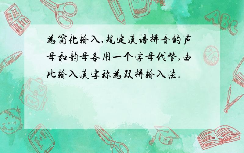 为简化输入,规定汉语拼音的声母和韵母各用一个字母代替,由此输入汉字称为双拼输入法.