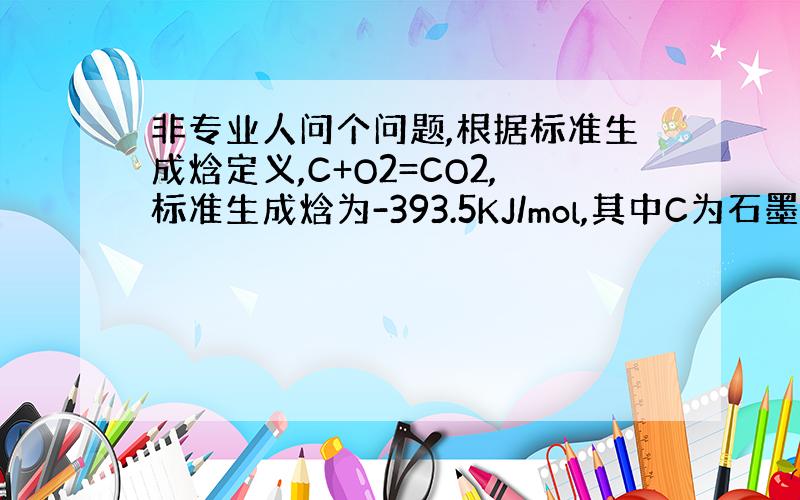 非专业人问个问题,根据标准生成焓定义,C+O2=CO2,标准生成焓为-393.5KJ/mol,其中C为石墨.