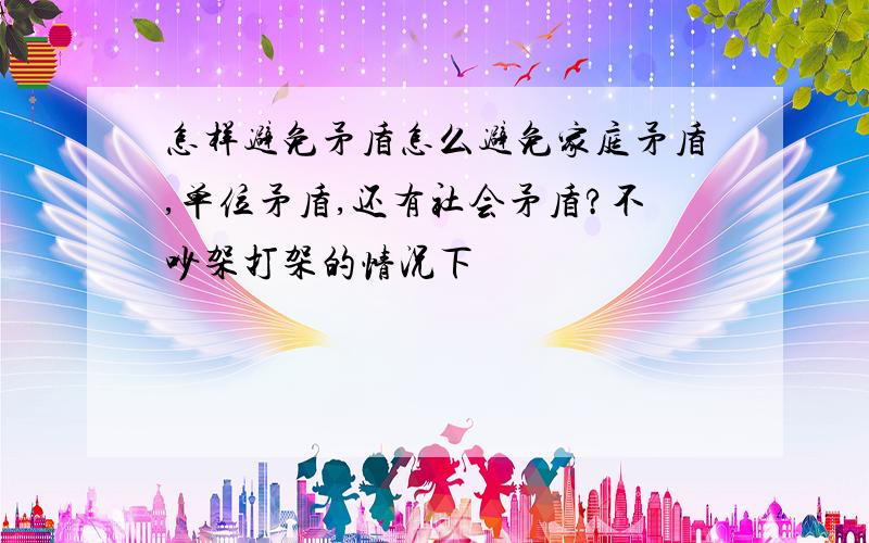 怎样避免矛盾怎么避免家庭矛盾,单位矛盾,还有社会矛盾?不吵架打架的情况下