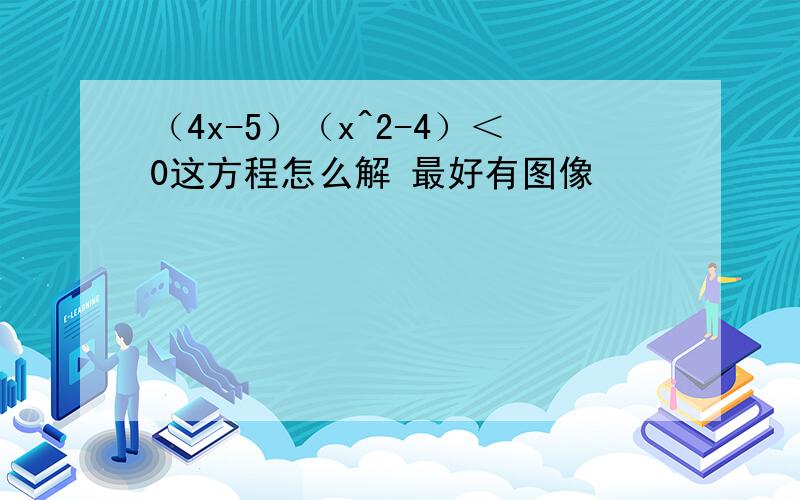 （4x-5）（x^2-4）＜0这方程怎么解 最好有图像