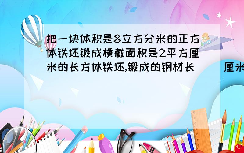 把一块体积是8立方分米的正方体铁坯锻成横截面积是2平方厘米的长方体铁坯,锻成的钢材长（ ）厘米.