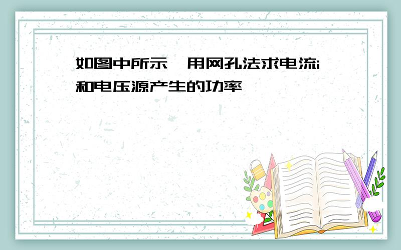 如图中所示,用网孔法求电流i和电压源产生的功率